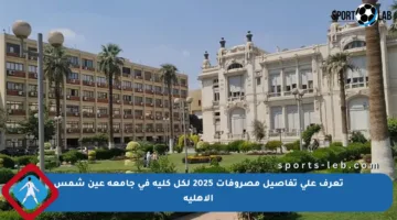 تعرف على تفاصيل مصروفات 2025 لكل كلية في جامعة عين شمس الأهلية